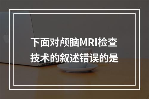 下面对颅脑MRI检查技术的叙述错误的是