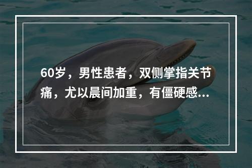 60岁，男性患者，双侧掌指关节痛，尤以晨间加重，有僵硬感，活