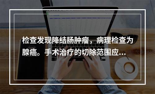 检查发现降结肠肿瘤，病理检查为腺癌。手术治疗的切除范围应为