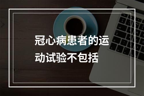 冠心病患者的运动试验不包括