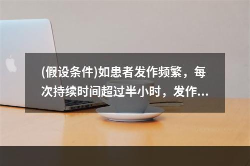 (假设条件)如患者发作频繁，每次持续时间超过半小时，发作间期