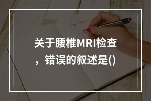 关于腰椎MRI检查，错误的叙述是()