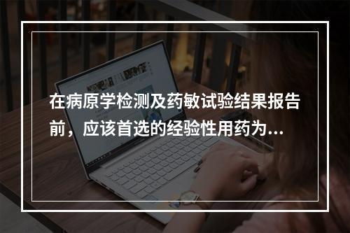 在病原学检测及药敏试验结果报告前，应该首选的经验性用药为()