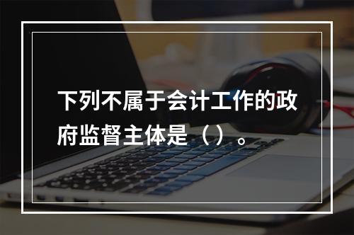 下列不属于会计工作的政府监督主体是（ ）。