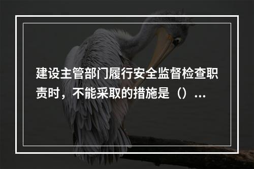 建设主管部门履行安全监督检查职责时，不能采取的措施是（）。