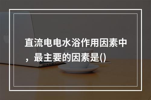 直流电电水浴作用因素中，最主要的因素是()