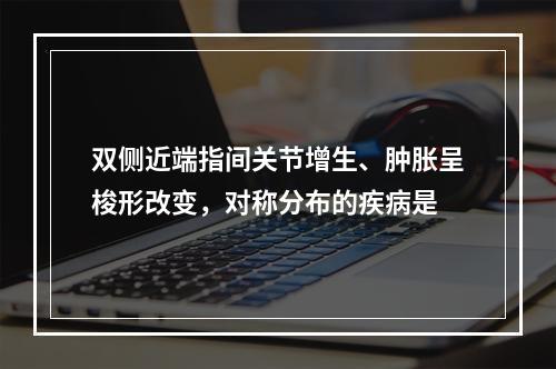 双侧近端指间关节增生、肿胀呈梭形改变，对称分布的疾病是