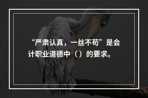 “严肃认真，一丝不苟”是会计职业道德中（ ）的要求。