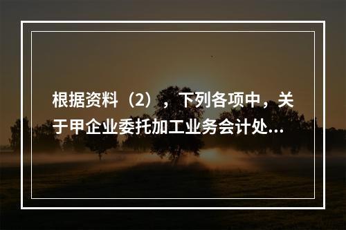 根据资料（2），下列各项中，关于甲企业委托加工业务会计处理表