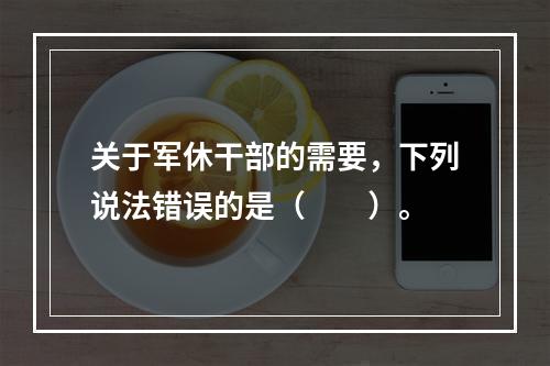 关于军休干部的需要，下列说法错误的是（　　）。