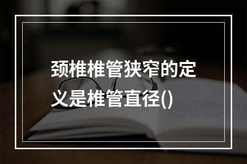 颈椎椎管狭窄的定义是椎管直径()