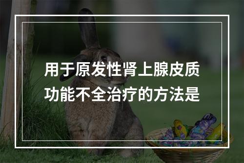 用于原发性肾上腺皮质功能不全治疗的方法是