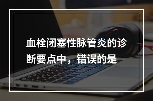 血栓闭塞性脉管炎的诊断要点中，错误的是