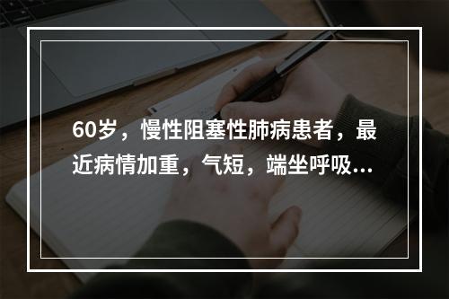 60岁，慢性阻塞性肺病患者，最近病情加重，气短，端坐呼吸。错