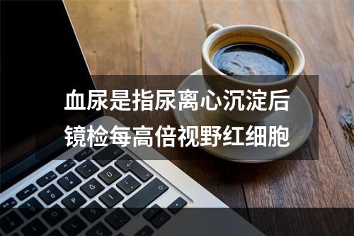 血尿是指尿离心沉淀后镜检每高倍视野红细胞