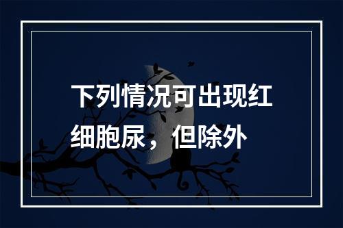 下列情况可出现红细胞尿，但除外