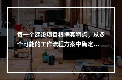 每一个建设项目根据其特点，从多个可能的工作流程方案中确定的主