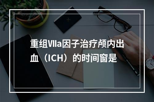 重组Ⅶa因子治疗颅内出血（ICH）的时间窗是