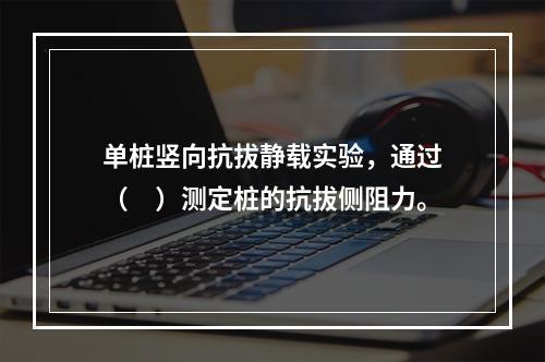 单桩竖向抗拔静载实验，通过（　）测定桩的抗拔侧阻力。