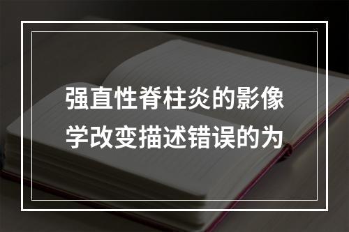 强直性脊柱炎的影像学改变描述错误的为