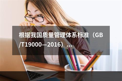 根据我国质量管理体系标准（GB/T19000—2016），工