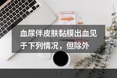 血尿伴皮肤黏膜出血见于下列情况，但除外