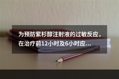 为预防紫杉醇注射液的过敏反应，在治疗前12小时及6小时应口