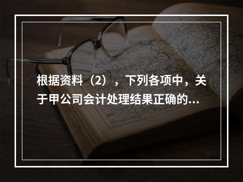 根据资料（2），下列各项中，关于甲公司会计处理结果正确的是（