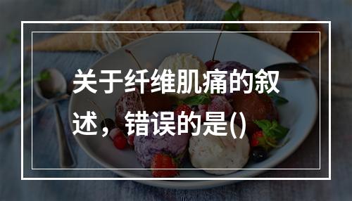 关于纤维肌痛的叙述，错误的是()