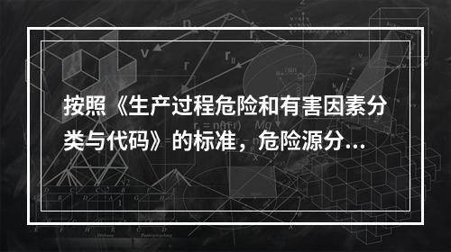 按照《生产过程危险和有害因素分类与代码》的标准，危险源分类包