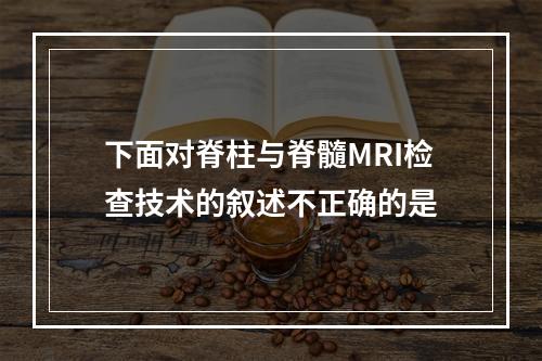 下面对脊柱与脊髓MRI检查技术的叙述不正确的是