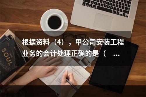 根据资料（4），甲公司安装工程业务的会计处理正确的是（　　）