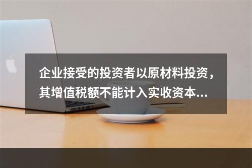 企业接受的投资者以原材料投资，其增值税额不能计入实收资本。（