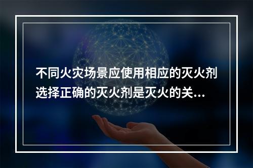 不同火灾场景应使用相应的灭火剂选择正确的灭火剂是灭火的关键。