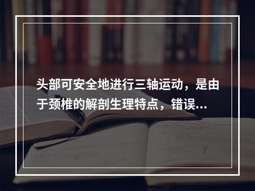 头部可安全地进行三轴运动，是由于颈椎的解剖生理特点，错误的说