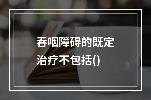 吞咽障碍的既定治疗不包括()