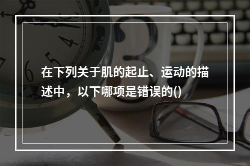 在下列关于肌的起止、运动的描述中，以下哪项是错误的()