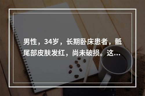 男性，34岁，长期卧床患者，骶尾部皮肤发红，尚未破损。这一情