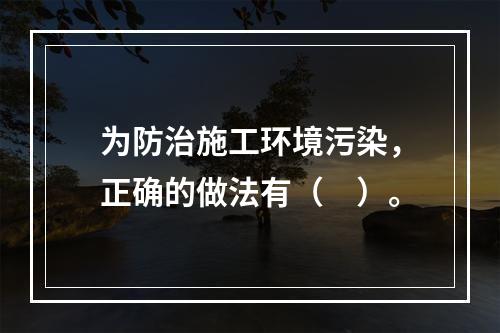 为防治施工环境污染，正确的做法有（　）。