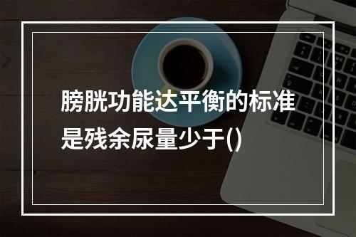 膀胱功能达平衡的标准是残余尿量少于()