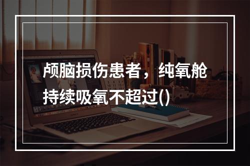 颅脑损伤患者，纯氧舱持续吸氧不超过()