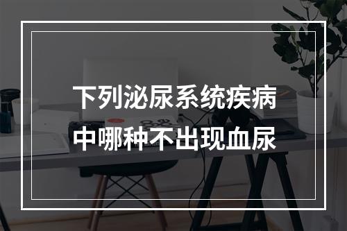 下列泌尿系统疾病中哪种不出现血尿