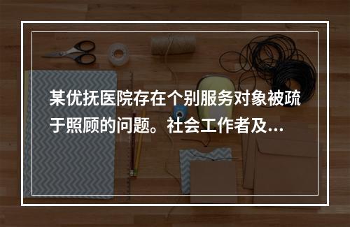 某优抚医院存在个别服务对象被疏于照顾的问题。社会工作者及时识