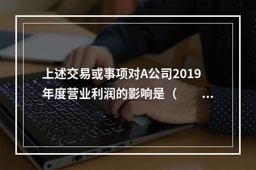 上述交易或事项对A公司2019年度营业利润的影响是（　　）万