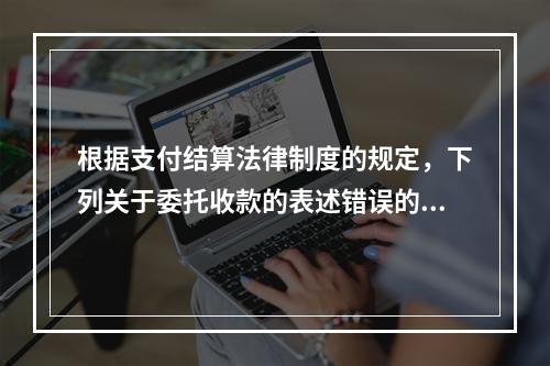 根据支付结算法律制度的规定，下列关于委托收款的表述错误的是（