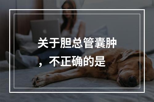 关于胆总管囊肿，不正确的是