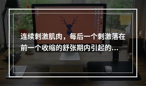 连续刺激肌肉，每后一个刺激落在前一个收缩的舒张期内引起的复合