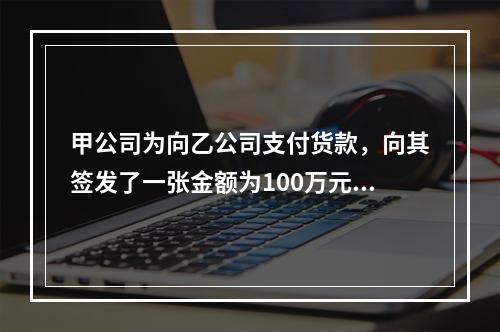 甲公司为向乙公司支付货款，向其签发了一张金额为100万元的转