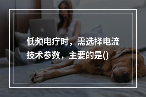 低频电疗时，需选择电流技术参数，主要的是()