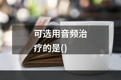 可选用音频治疗的是()